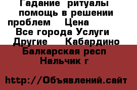Гадание, ритуалы, помощь в решении проблем. › Цена ­ 1 000 - Все города Услуги » Другие   . Кабардино-Балкарская респ.,Нальчик г.
